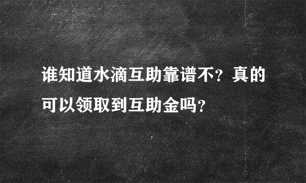 谁知道水滴互助靠谱不？真的可以领取到互助金吗？