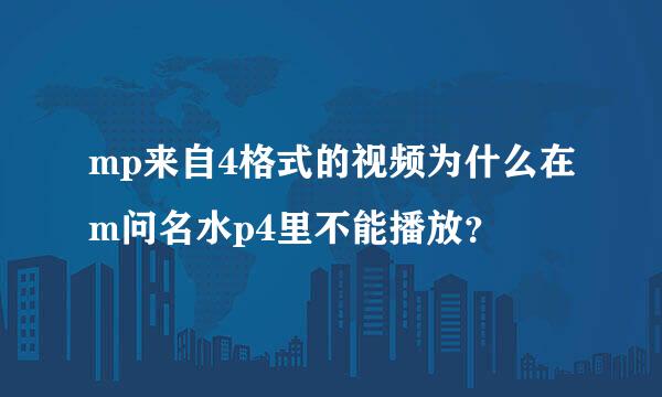 mp来自4格式的视频为什么在m问名水p4里不能播放？