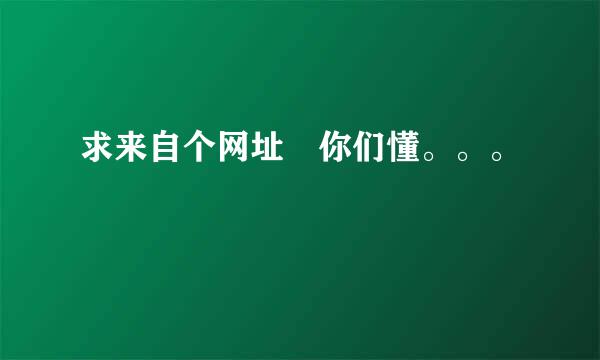 求来自个网址 你们懂。。。