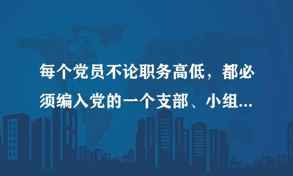 每个党员不论职务高低，都必须编入党的一个支部、小组或其他特千服与定组织，参加党的（），接收说语探伤热掉（）的监督