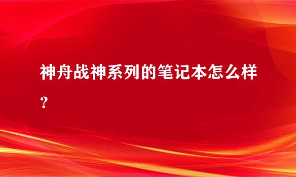 神舟战神系列的笔记本怎么样？