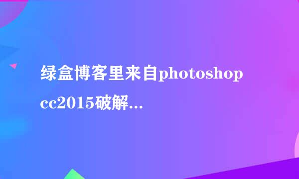 绿盒博客里来自photoshop cc2015破解版的360问答破解补丁是哪个