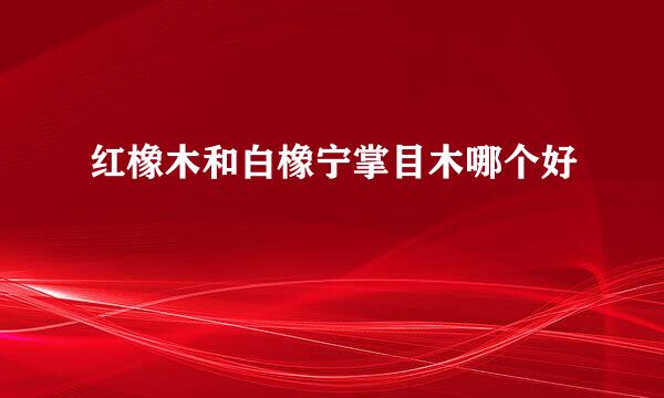 红橡木和白橡宁掌目木哪个好