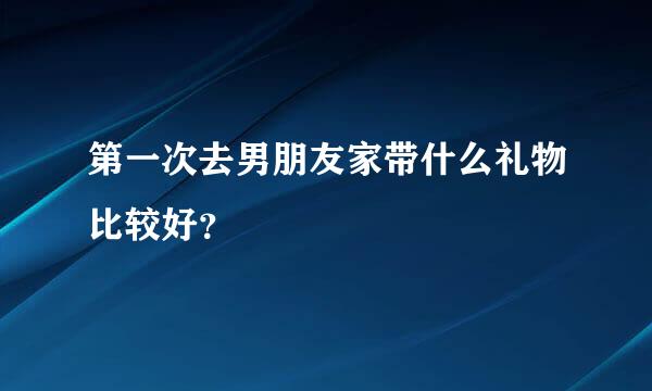 第一次去男朋友家带什么礼物比较好？