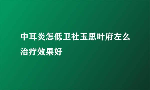 中耳炎怎低卫社玉思叶府左么治疗效果好