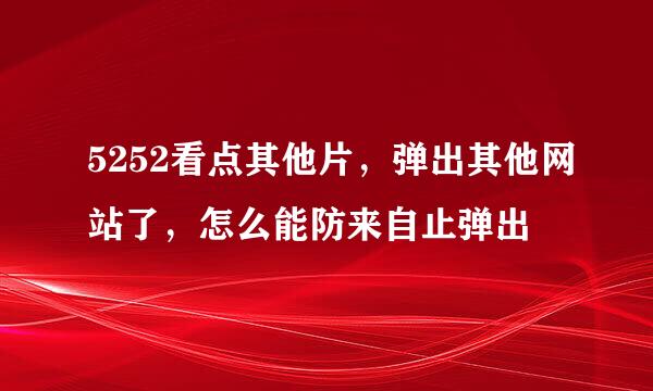 5252看点其他片，弹出其他网站了，怎么能防来自止弹出