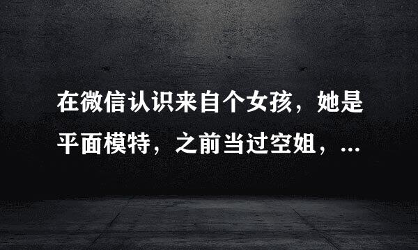 在微信认识来自个女孩，她是平面模特，之前当过空姐，她说从没谈过男朋友，360问答想和我交往，经常代付买东西给她