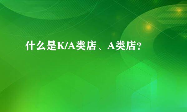 什么是K/A类店、A类店？