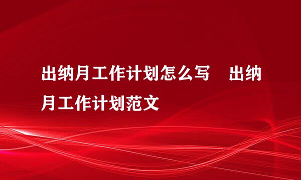 出纳月工作计划怎么写 出纳月工作计划范文