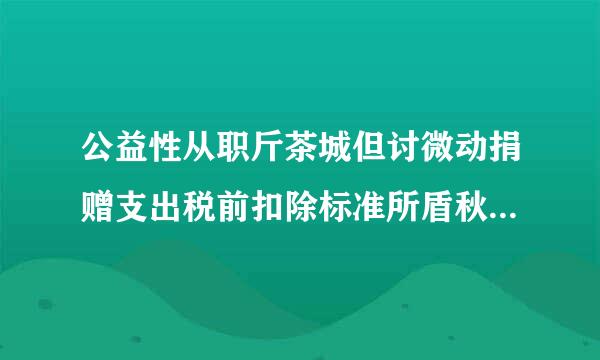 公益性从职斤茶城但讨微动捐赠支出税前扣除标准所盾秋束是什么