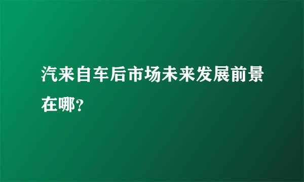 汽来自车后市场未来发展前景在哪？