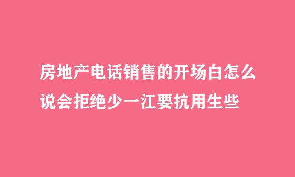 房地产电话销售的开场白怎么说会拒绝少一江要抗用生些