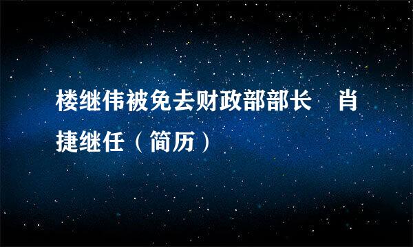 楼继伟被免去财政部部长 肖捷继任（简历）