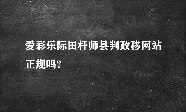 爱彩乐际田杆师县判政移网站正规吗?