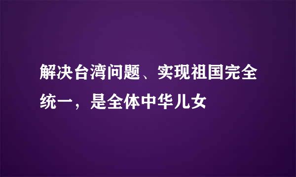 解决台湾问题、实现祖国完全统一，是全体中华儿女