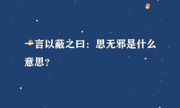 一言以蔽之曰：思无邪是什么意思？