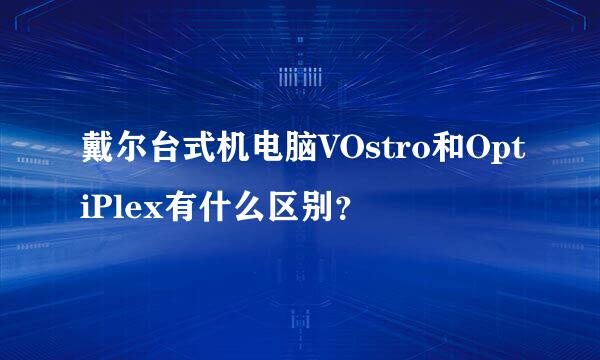 戴尔台式机电脑VOstro和OptiPlex有什么区别？