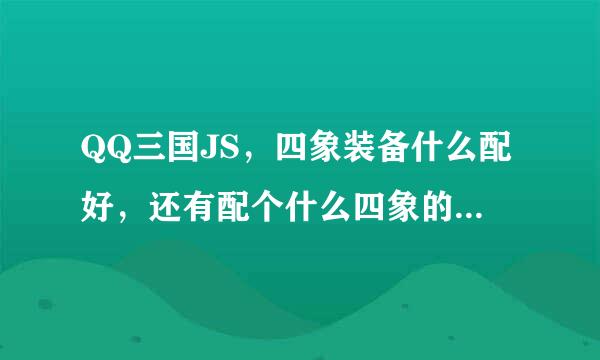 QQ三国JS，四象装备什么配好，还有配个什么四象的元神好。