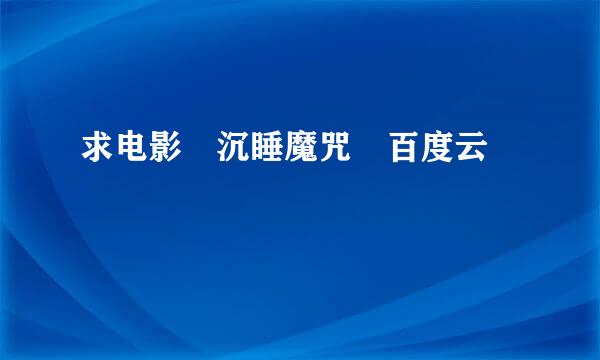 求电影 沉睡魔咒 百度云 ?