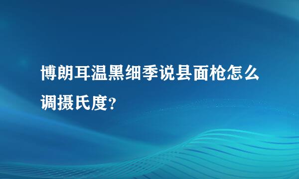 博朗耳温黑细季说县面枪怎么调摄氏度？