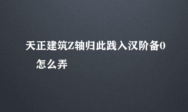 天正建筑Z轴归此践入汉阶备0 怎么弄