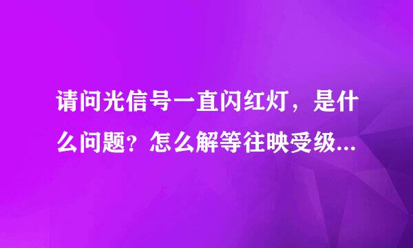 请问光信号一直闪红灯，是什么问题？怎么解等往映受级况业研贵维岁决？