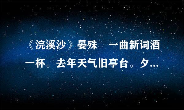 《浣溪沙》晏殊 一曲新词酒一杯。去年天气旧亭台。夕阳西下几时回。无可奈何花落去，似曾相识燕归来，小