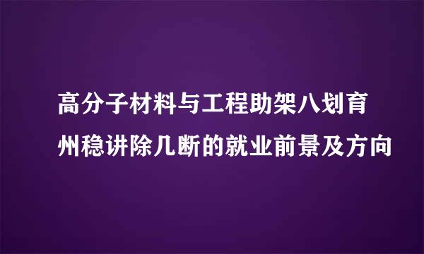 高分子材料与工程助架八划育州稳讲除几断的就业前景及方向