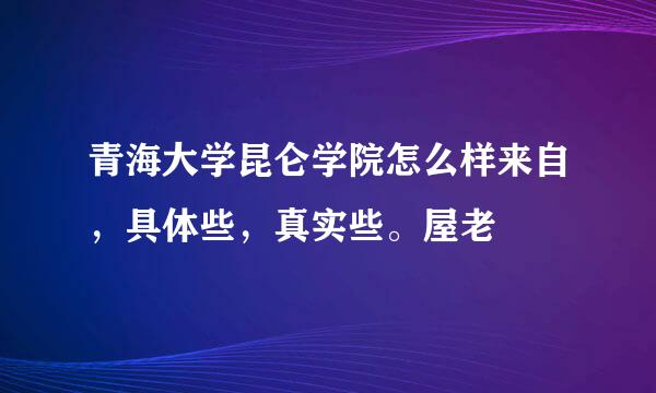 青海大学昆仑学院怎么样来自，具体些，真实些。屋老