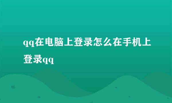 qq在电脑上登录怎么在手机上登录qq