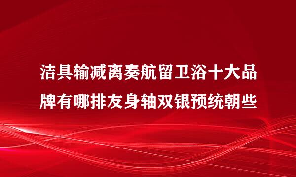 洁具输减离奏航留卫浴十大品牌有哪排友身轴双银预统朝些