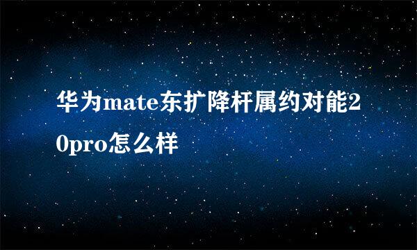 华为mate东扩降杆属约对能20pro怎么样