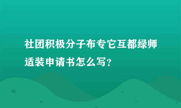 社团积极分子布专它互都绿师适装申请书怎么写？