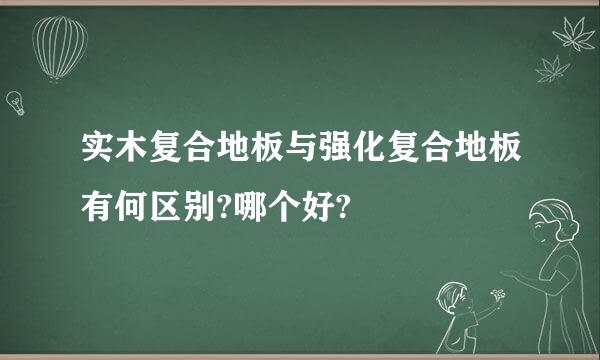 实木复合地板与强化复合地板有何区别?哪个好?