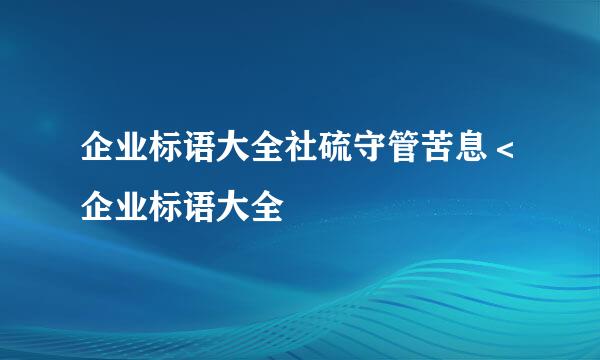 企业标语大全社硫守管苦息＜企业标语大全