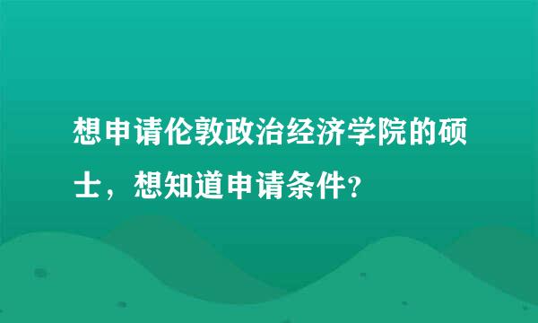 想申请伦敦政治经济学院的硕士，想知道申请条件？