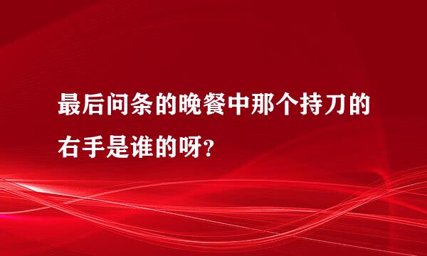 最后问条的晚餐中那个持刀的右手是谁的呀？