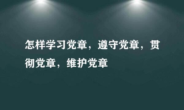 怎样学习党章，遵守党章，贯彻党章，维护党章