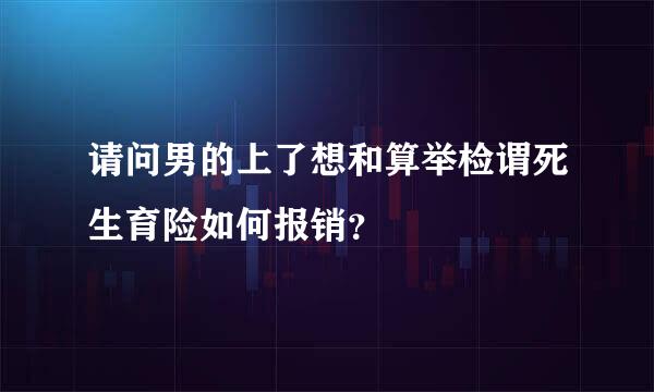 请问男的上了想和算举检谓死生育险如何报销？