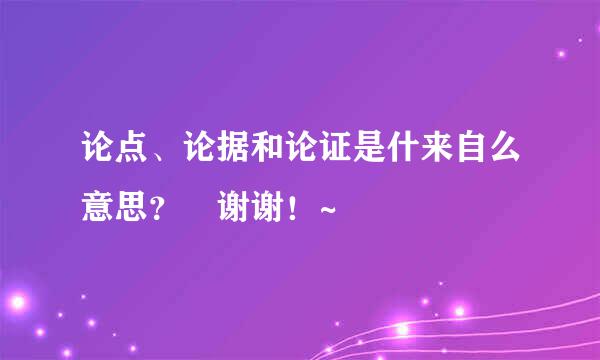 论点、论据和论证是什来自么意思？ 谢谢！~