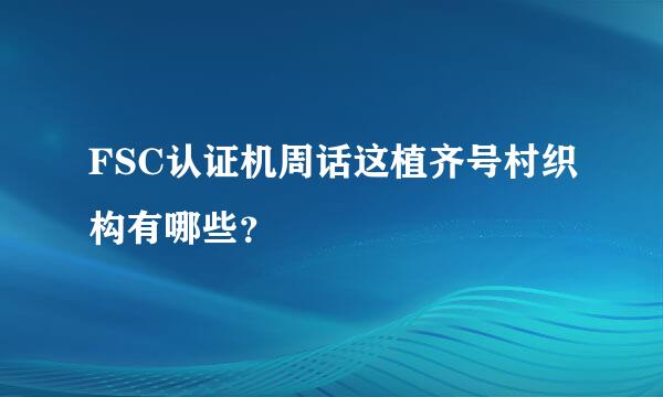 FSC认证机周话这植齐号村织构有哪些？