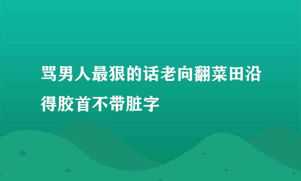 骂男人最狠的话老向翻菜田沿得胶首不带脏字