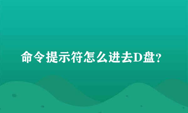 命令提示符怎么进去D盘？