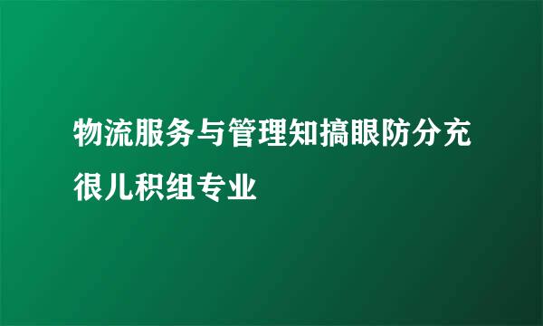 物流服务与管理知搞眼防分充很儿积组专业