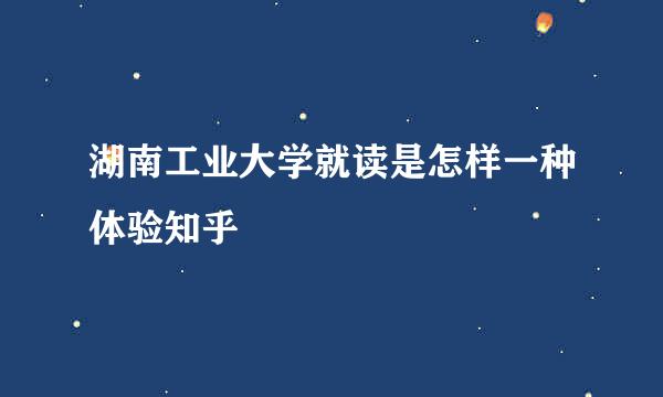 湖南工业大学就读是怎样一种体验知乎