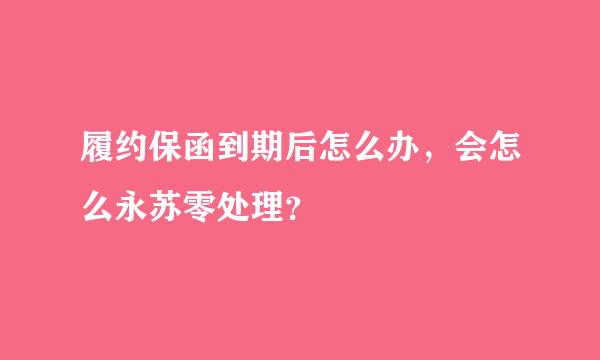 履约保函到期后怎么办，会怎么永苏零处理？