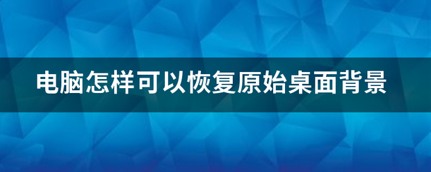 电脑怎样可以恢复袁案保原始桌面背景