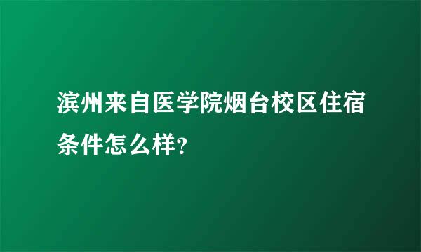 滨州来自医学院烟台校区住宿条件怎么样？