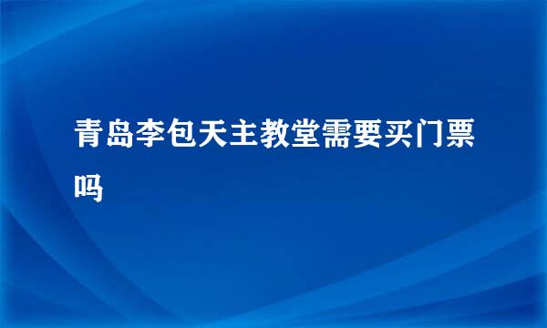 青岛李包天主教堂需要买门票吗