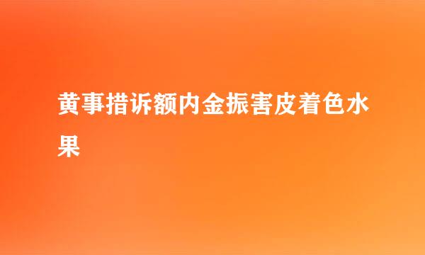 黄事措诉额内金振害皮着色水果